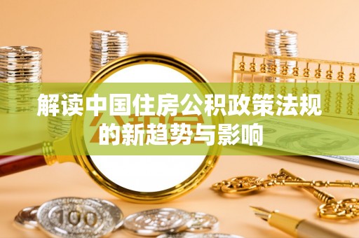 长垣解读中国住房公积政策法规的新趋势与影响