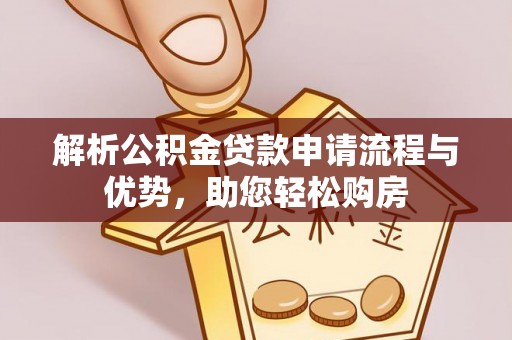长垣解析公积金贷款申请流程与优势，助您轻松购房
