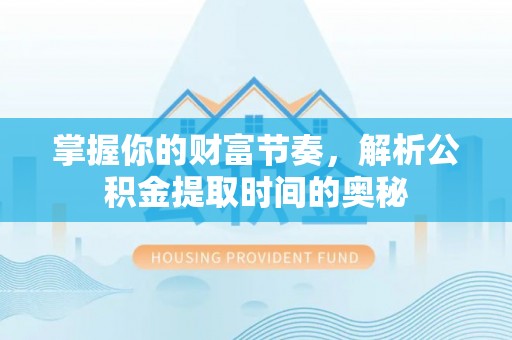 长垣掌握你的财富节奏，解析公积金提取时间的奥秘