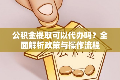 长垣公积金提取可以代办吗？全面解析政策与操作流程