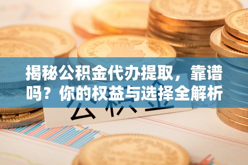 长垣揭秘公积金代办提取，靠谱吗？你的权益与选择全解析