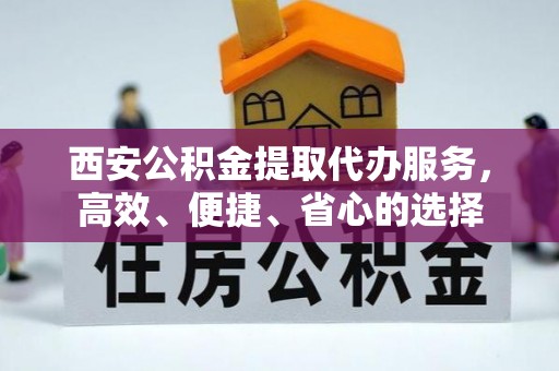 长垣西安公积金提取代办服务，高效、便捷、省心的选择
