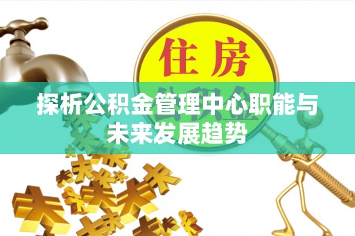长垣探析公积金管理中心职能与未来发展趋势