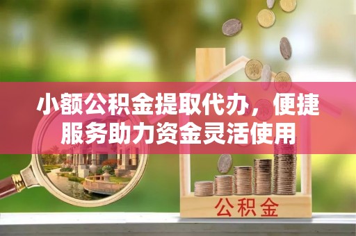 长垣小额公积金提取代办，便捷服务助力资金灵活使用