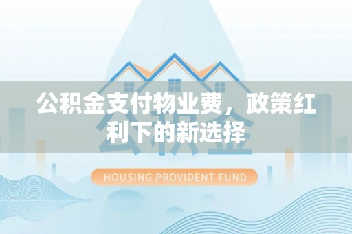 长垣公积金支付物业费，政策红利下的新选择