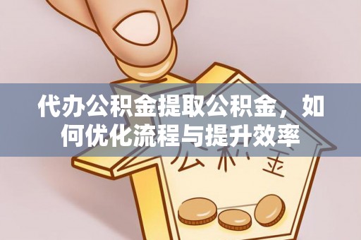 长垣代办公积金提取公积金，如何优化流程与提升效率