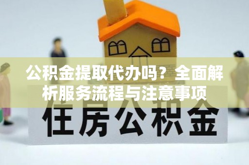 长垣公积金提取代办吗？全面解析服务流程与注意事项