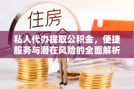 长垣私人代办提取公积金，便捷服务与潜在风险的全面解析