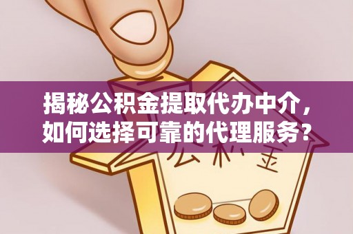 长垣揭秘公积金提取代办中介，如何选择可靠的代理服务？