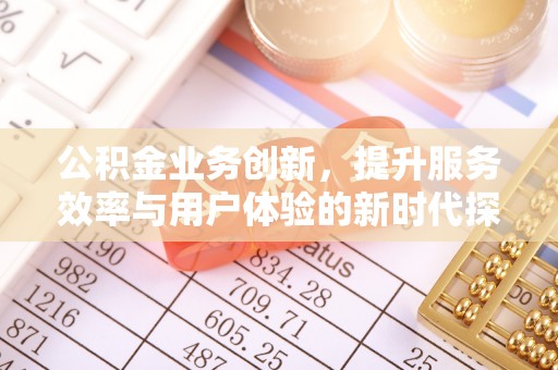 长垣公积金业务创新，提升服务效率与用户体验的新时代探索