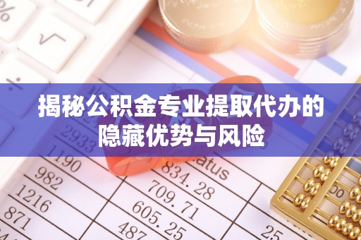 长垣揭秘公积金专业提取代办的隐藏优势与风险