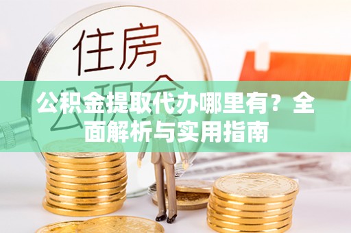 长垣公积金提取代办哪里有？全面解析与实用指南