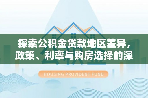 长垣探索公积金贷款地区差异，政策、利率与购房选择的深度解析