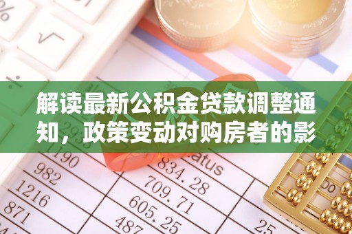 长垣解读最新公积金贷款调整通知，政策变动对购房者的影响