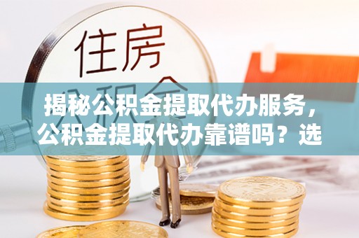长垣揭秘公积金提取代办服务，公积金提取代办靠谱吗？选择需谨慎