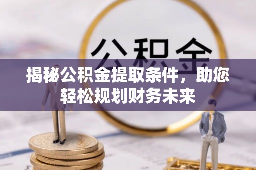 长垣揭秘公积金提取条件，助您轻松规划财务未来