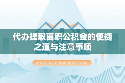 长垣代办提取离职公积金的便捷之道与注意事项