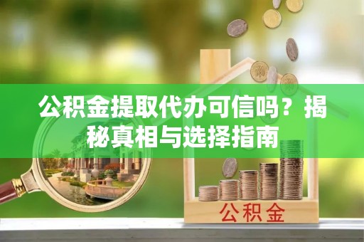 长垣公积金提取代办可信吗？揭秘真相与选择指南