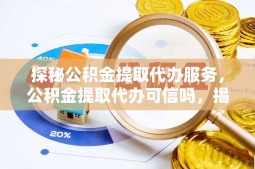 长垣探秘公积金提取代办服务，公积金提取代办可信吗，揭秘真相与选择指南