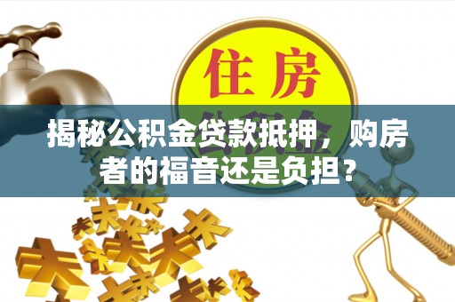 长垣揭秘公积金贷款抵押，购房者的福音还是负担？
