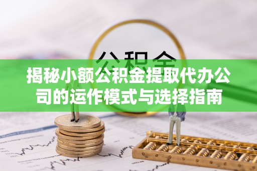 长垣揭秘小额公积金提取代办公司的运作模式与选择指南