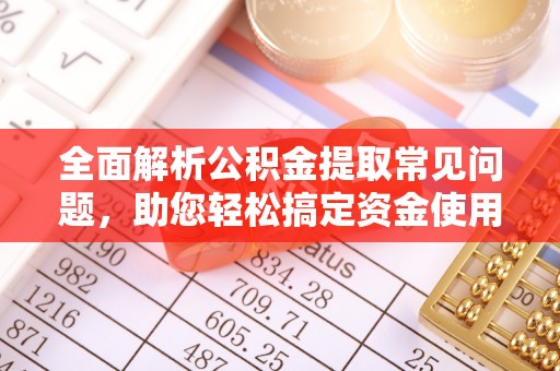 长垣全面解析公积金提取常见问题，助您轻松搞定资金使用