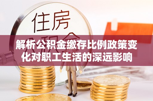 长垣解析公积金缴存比例政策变化对职工生活的深远影响