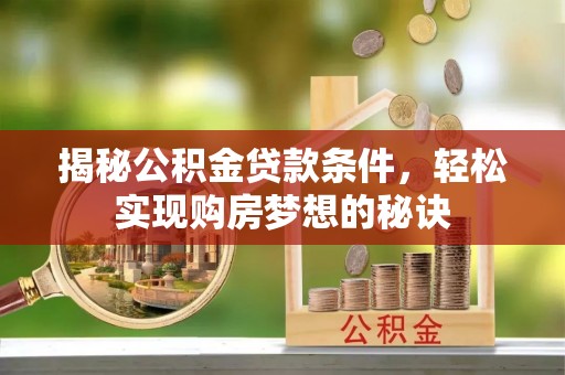 长垣揭秘公积金贷款条件，轻松实现购房梦想的秘诀