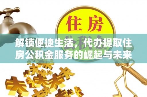 长垣解锁便捷生活，代办提取住房公积金服务的崛起与未来