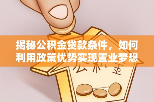 长垣揭秘公积金贷款条件，如何利用政策优势实现置业梦想