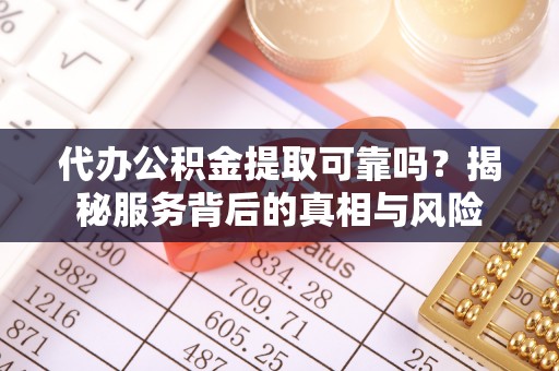 长垣代办公积金提取可靠吗？揭秘服务背后的真相与风险