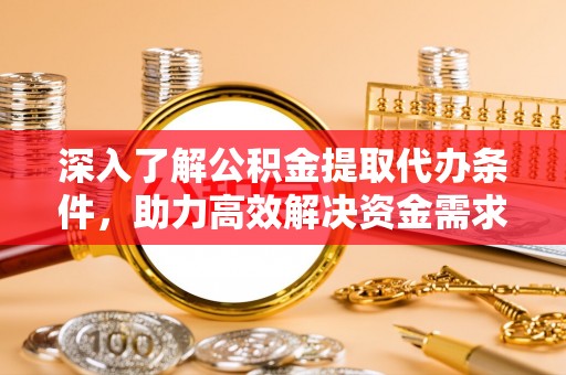 长垣深入了解公积金提取代办条件，助力高效解决资金需求