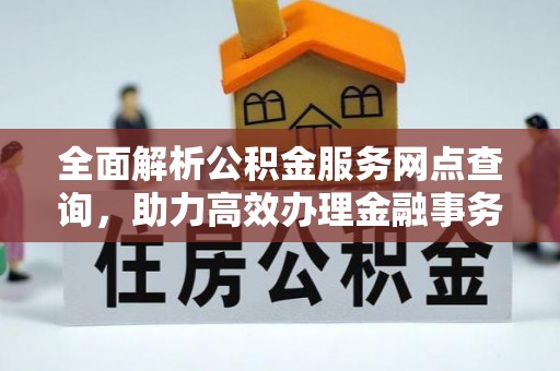 长垣全面解析公积金服务网点查询，助力高效办理金融事务
