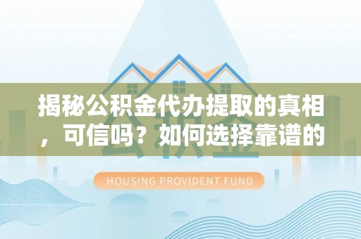 长垣揭秘公积金代办提取的真相，可信吗？如何选择靠谱的服务商？