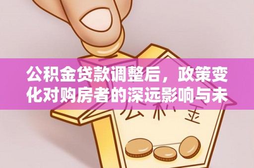 长垣公积金贷款调整后，政策变化对购房者的深远影响与未来趋势分析