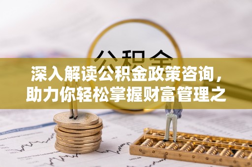 长垣深入解读公积金政策咨询，助力你轻松掌握财富管理之道
