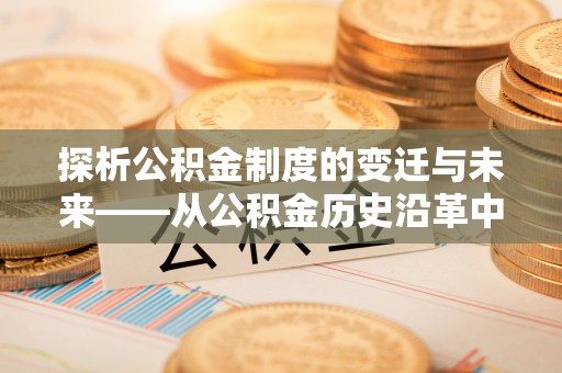 长垣探析公积金制度的变迁与未来——从公积金历史沿革中读懂社会福利发展
