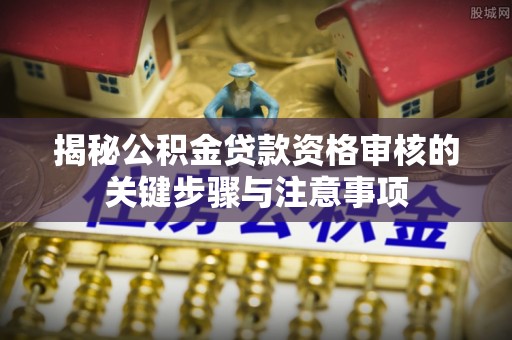 长垣揭秘公积金贷款资格审核的关键步骤与注意事项