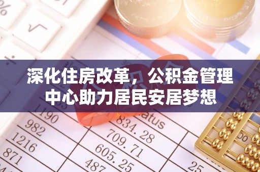 长垣深化住房改革，公积金管理中心助力居民安居梦想