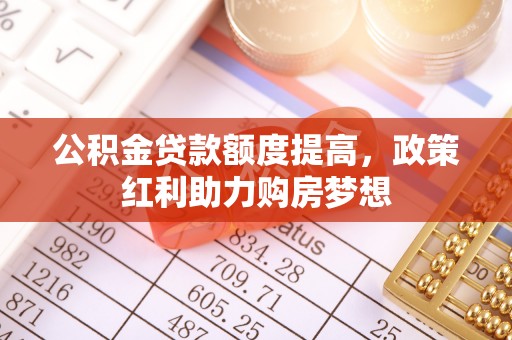 长垣公积金贷款额度提高，政策红利助力购房梦想