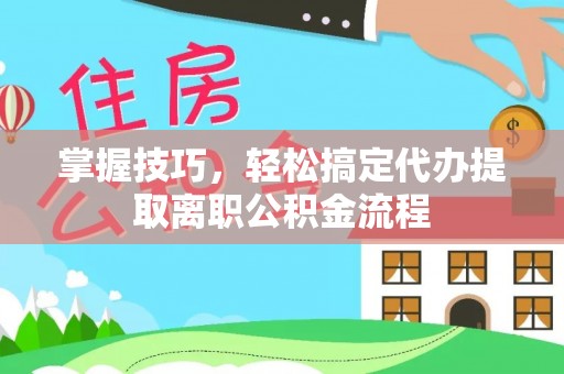 长垣掌握技巧，轻松搞定代办提取离职公积金流程