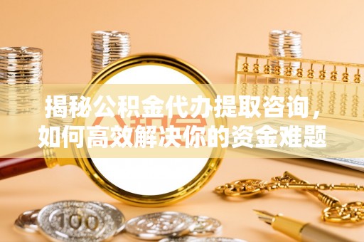 长垣揭秘公积金代办提取咨询，如何高效解决你的资金难题