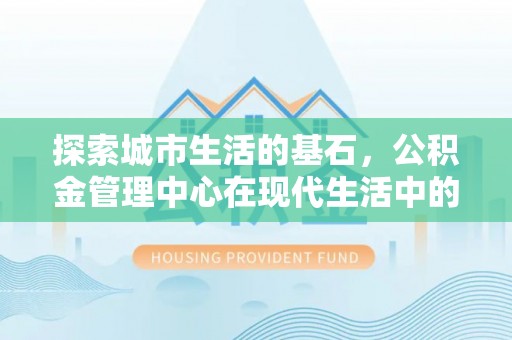长垣探索城市生活的基石，公积金管理中心在现代生活中的重要角色