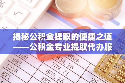 长垣揭秘公积金提取的便捷之道——公积金专业提取代办服务解析