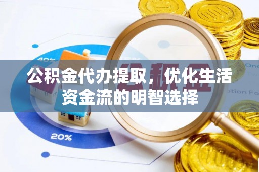 长垣公积金代办提取，优化生活资金流的明智选择