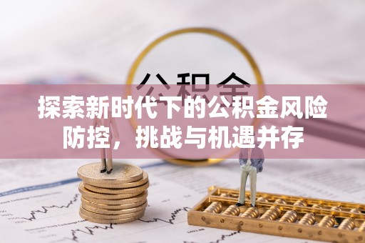 长垣探索新时代下的公积金风险防控，挑战与机遇并存