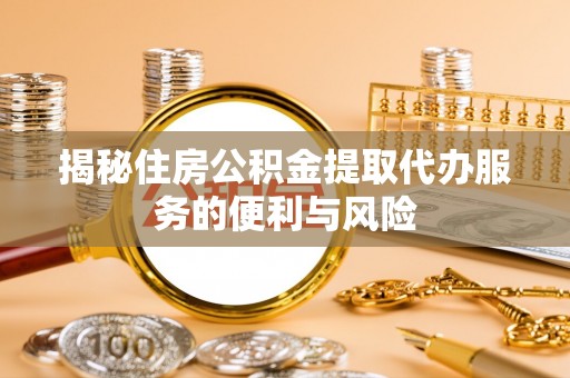 长垣揭秘住房公积金提取代办服务的便利与风险