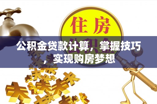 长垣公积金贷款计算，掌握技巧，实现购房梦想