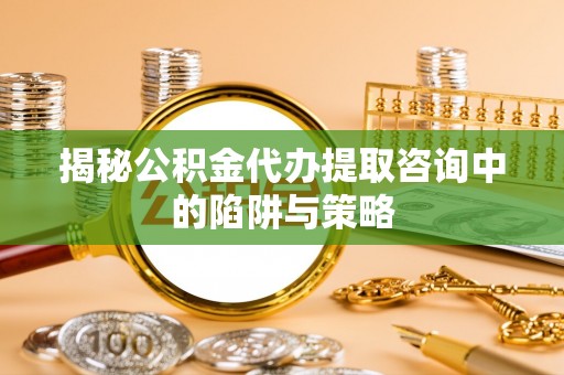 长垣揭秘公积金代办提取咨询中的陷阱与策略