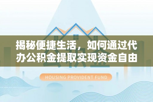 长垣揭秘便捷生活，如何通过代办公积金提取实现资金自由